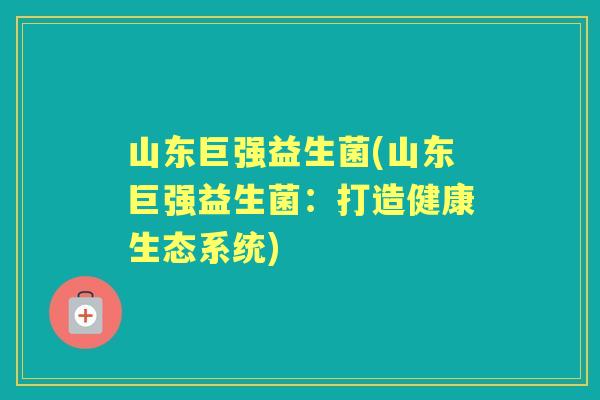 山东巨强益生菌(山东巨强益生菌：打造健康生态系统)