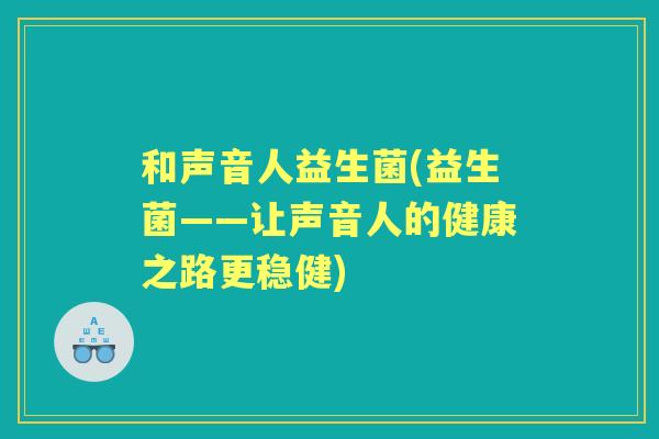 和声音人益生菌(益生菌——让声音人的健康之路更稳健) 和声音人益生菌(益生菌——让声音人的健康之路更稳健)