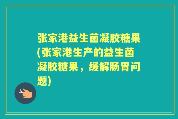 张家港益生菌凝胶糖果(张家港生产的益生菌凝胶糖果，缓解肠胃问题)