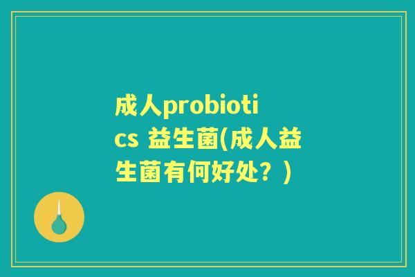 成人probiotics 益生菌(成人益生菌有何好处？)
