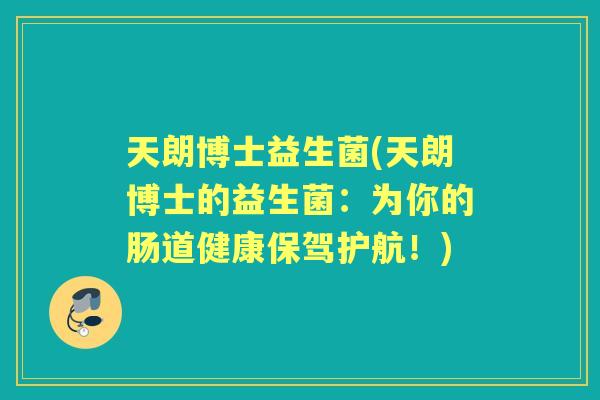 天朗博士益生菌(天朗博士的益生菌:为你的肠道健康保驾护航!) 天朗博士益生菌(天朗博士的益生菌:为你的肠道健康保驾护航!)