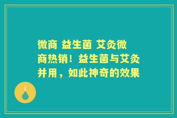 微商 益生菌 艾灸微商热销!益生菌与艾灸并用,如此神奇的效果 微商 益生菌 艾灸微商热销!益生菌与艾灸并用,如此神奇的效果