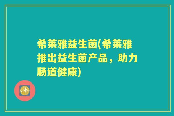 希莱雅益生菌(希莱雅推出益生菌产品，助力肠道健康)
