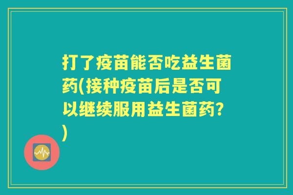 打了疫苗能否吃益生菌药(接种疫苗后是否可以继续服用益生菌药?) 打了疫苗能否吃益生菌药(接种疫苗后是否可以继续服用益生菌药?)