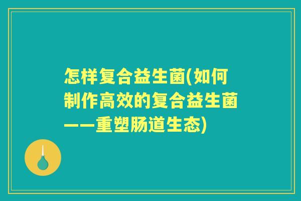 怎样复合益生菌(如何制作高效的复合益生菌——重塑肠道生态)
