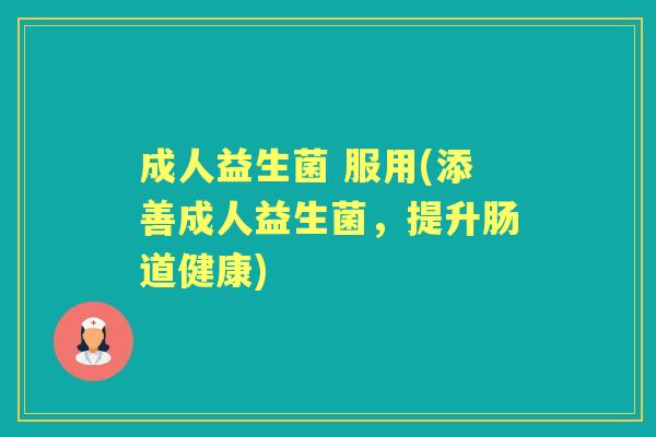 成人益生菌 服用(添善成人益生菌,提升肠道健康) 成人益生菌 服用(添善成人益生菌,提升肠道健康)