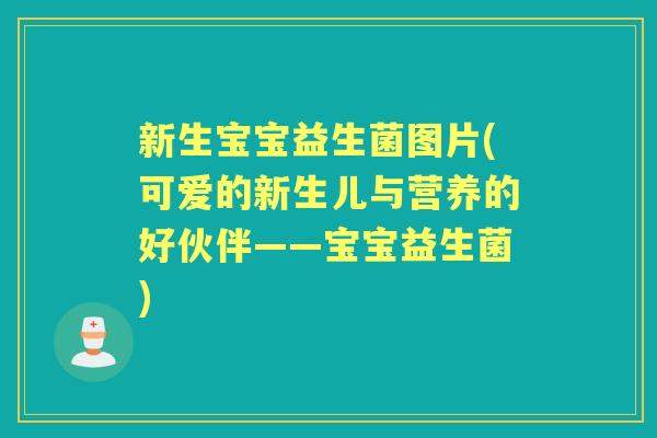 新生宝宝益生菌图片(可爱的新生儿与营养的好伙伴——宝宝益生菌)