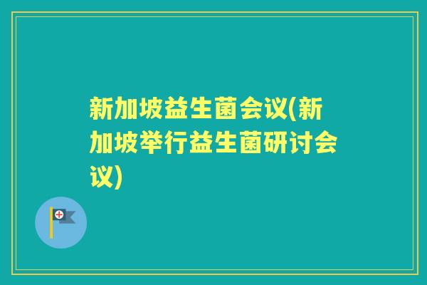 新加坡益生菌会议(新加坡举行益生菌研讨会议) 新加坡益生菌会议(新加坡举行益生菌研讨会议)