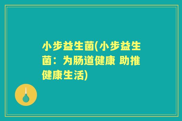 小步益生菌(小步益生菌：为肠道健康 助推健康生活)