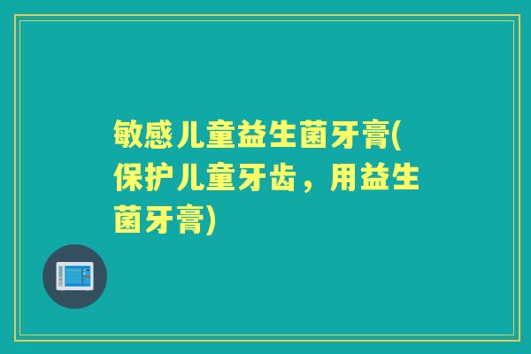 敏感儿童益生菌牙膏(保护儿童牙齿,用益生菌牙膏) 敏感儿童益生菌牙膏(保护儿童牙齿,用益生菌牙膏)