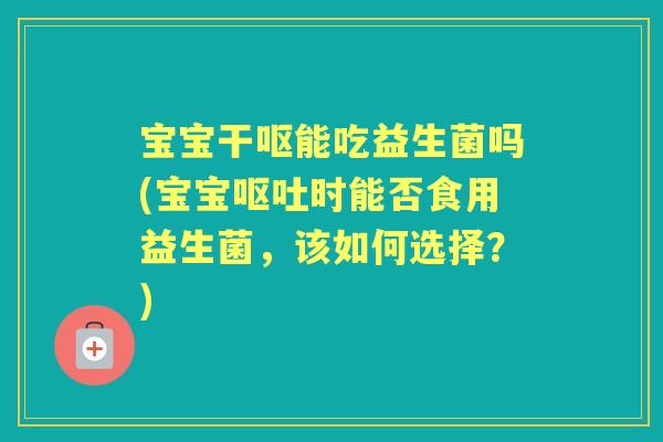 宝宝干呕能吃益生菌吗(宝宝时能否食用益生菌,该如何选择?) 宝宝干呕能吃益生菌吗(宝宝时能否食用益生菌,该如何选择?)