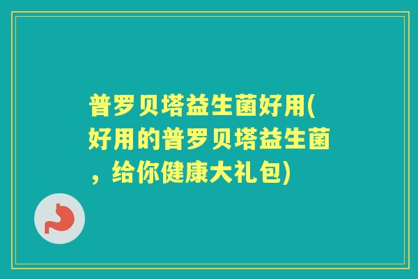 普罗贝塔益生菌好用(好用的普罗贝塔益生菌，给你健康大礼包)