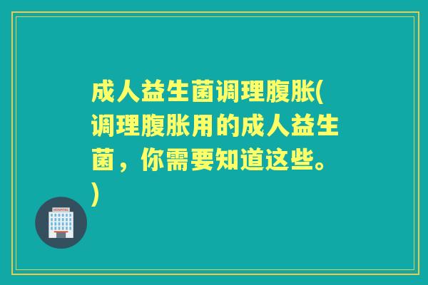 成人益生菌调理(调理用的成人益生菌,你需要知道这些。) 成人益生菌调理(调理用的成人益生菌,你需要知道这些。)