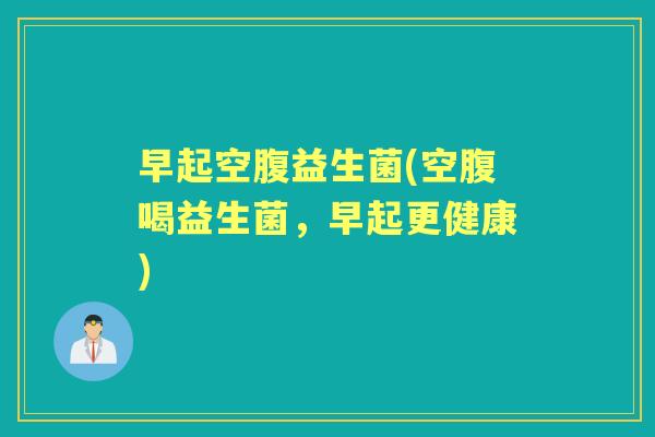 早起空腹益生菌(空腹喝益生菌,早起更健康) 早起空腹益生菌(空腹喝益生菌,早起更健康)