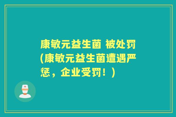 康敏元益生菌 被处罚(康敏元益生菌遭遇严惩,企业受罚!) 康敏元益生菌 被处罚(康敏元益生菌遭遇严惩,企业受罚!)