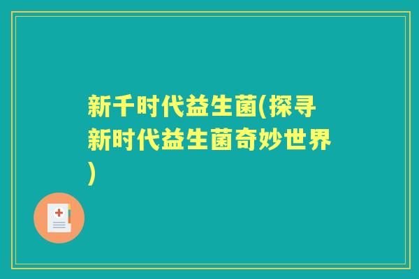 新千时代益生菌(探寻新时代益生菌奇妙世界)