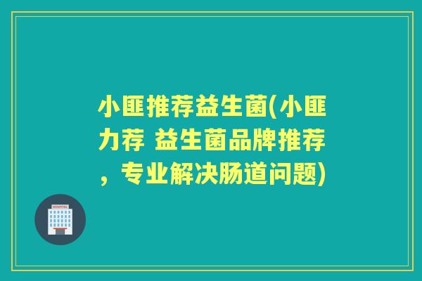小匪推荐益生菌(小匪力荐 益生菌品牌推荐,专业解决肠道问题) 小匪推荐益生菌(小匪力荐 益生菌品牌推荐,专业解决肠道问题)