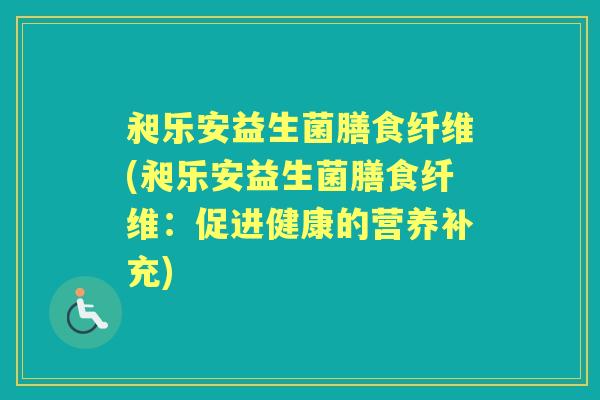 昶乐安益生菌膳食纤维(昶乐安益生菌膳食纤维:促进健康的营养补充) 昶乐安益生菌膳食纤维(昶乐安益生菌膳食纤维:促进健康的营养补充)