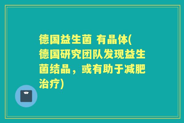 德国益生菌 有晶体(德国研究团队发现益生菌结晶,或有助于) 德国益生菌 有晶体(德国研究团队发现益生菌结晶,或有助于)