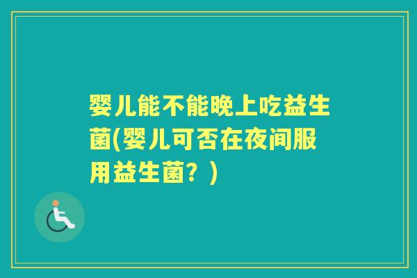 婴儿能不能晚上吃益生菌(婴儿可否在夜间服用益生菌？)