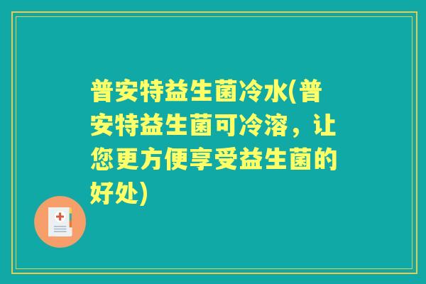 普安特益生菌冷水(普安特益生菌可冷溶,让您更方便享受益生菌的好处) 普安特益生菌冷水(普安特益生菌可冷溶,让您更方便享受益生菌的好处)
