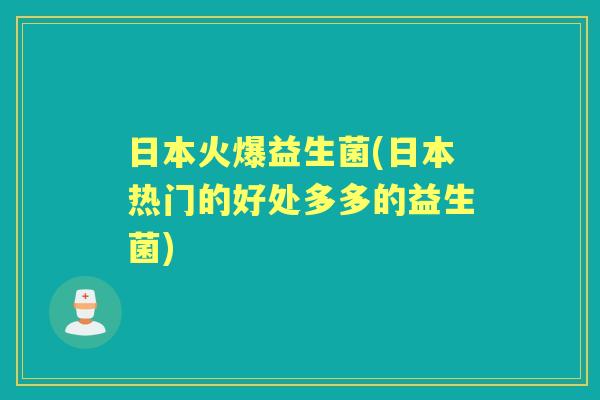 日本火爆益生菌(日本热门的好处多多的益生菌)