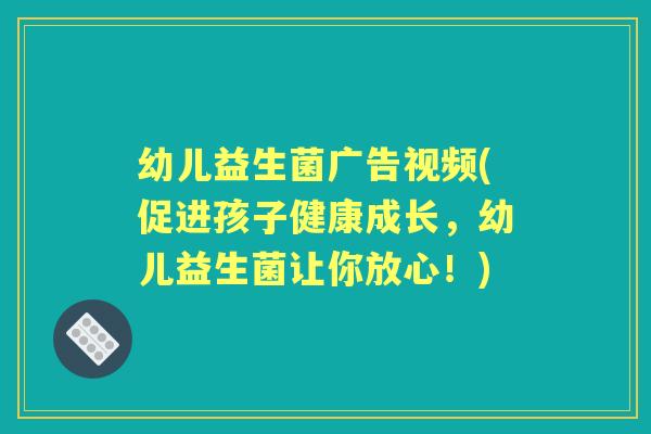 幼儿益生菌广告视频(促进孩子健康成长,幼儿益生菌让你放心!) 幼儿益生菌广告视频(促进孩子健康成长,幼儿益生菌让你放心!)