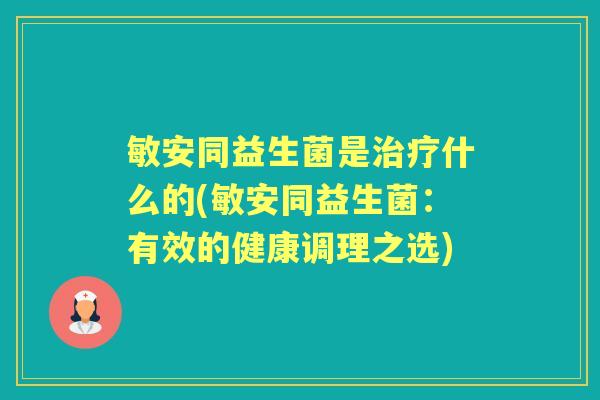 敏安同益生菌是什么的(敏安同益生菌:有效的健康调理之选) 敏安同益生菌是什么的(敏安同益生菌:有效的健康调理之选)