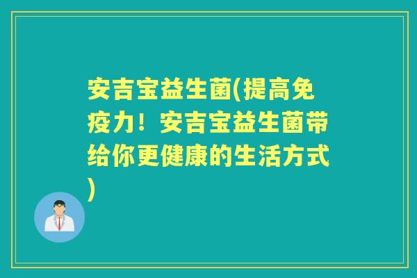 安吉宝益生菌(提高力!安吉宝益生菌带给你更健康的生活方式) 安吉宝益生菌(提高力!安吉宝益生菌带给你更健康的生活方式)