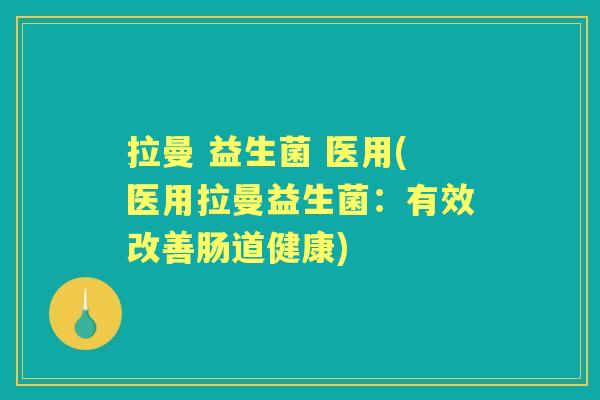拉曼 益生菌 医用(医用拉曼益生菌:有效改善肠道健康) 拉曼 益生菌 医用(医用拉曼益生菌:有效改善肠道健康)