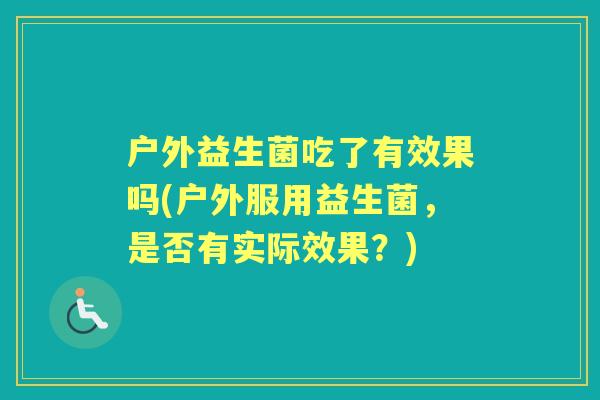 户外益生菌吃了有效果吗(户外服用益生菌,是否有实际效果?) 户外益生菌吃了有效果吗(户外服用益生菌,是否有实际效果?)