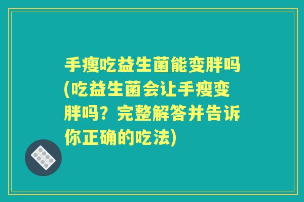 手瘦吃益生菌能变胖吗(吃益生菌会让手瘦变胖吗?完整解答并告诉你正确的吃法) 手瘦吃益生菌能变胖吗(吃益生菌会让手瘦变胖吗?完整解答并告诉你正确的吃法)