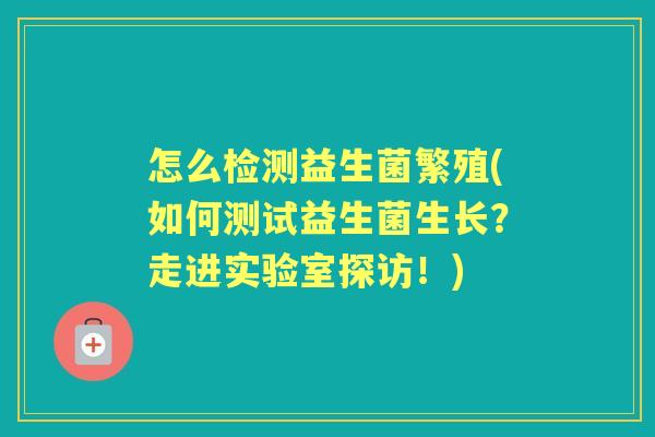 怎么检测益生菌繁殖(如何测试益生菌生长?走进实验室探访!) 怎么检测益生菌繁殖(如何测试益生菌生长?走进实验室探访!)