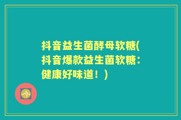 抖音益生菌酵母软糖(抖音爆款益生菌软糖:健康好味道!) 抖音益生菌酵母软糖(抖音爆款益生菌软糖:健康好味道!)