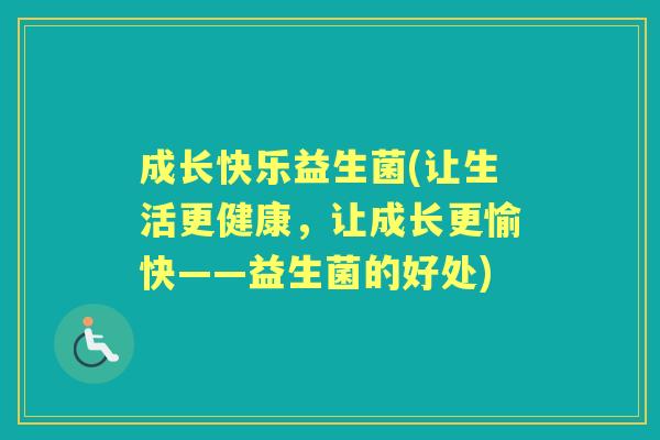 成长快乐益生菌(让生活更健康，让成长更愉快——益生菌的好处)