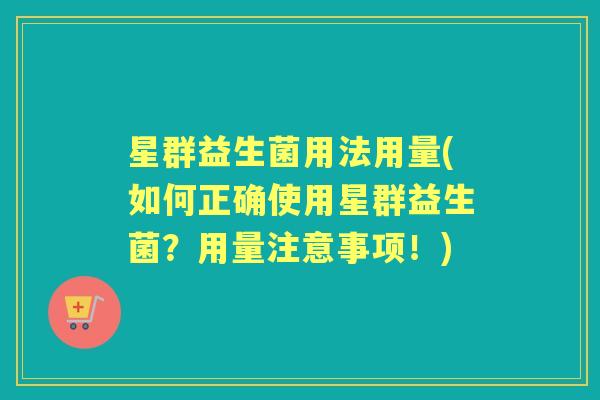 星群益生菌用法用量(如何正确使用星群益生菌?用量注意事项!) 星群益生菌用法用量(如何正确使用星群益生菌?用量注意事项!)