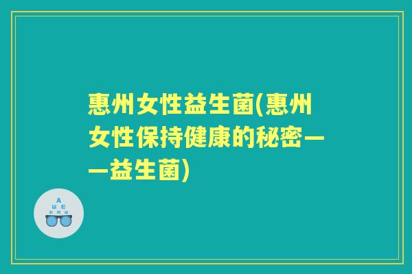 惠州女性益生菌(惠州女性保持健康的秘密——益生菌) 惠州女性益生菌(惠州女性保持健康的秘密——益生菌)