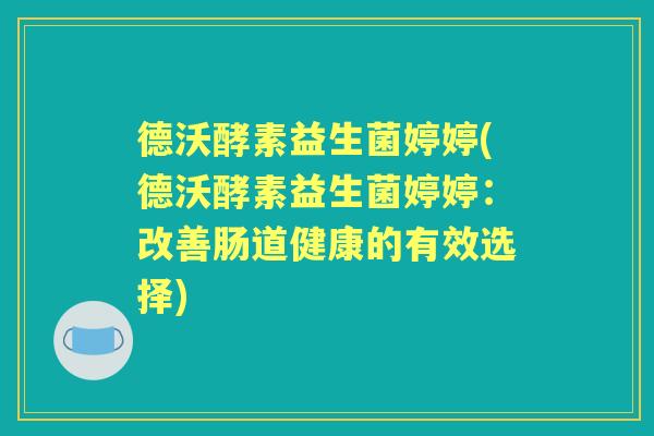 德沃酵素益生菌婷婷(德沃酵素益生菌婷婷：改善肠道健康的有效选择)