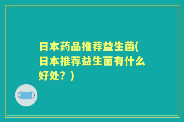 日本药品推荐益生菌(日本推荐益生菌有什么好处？)