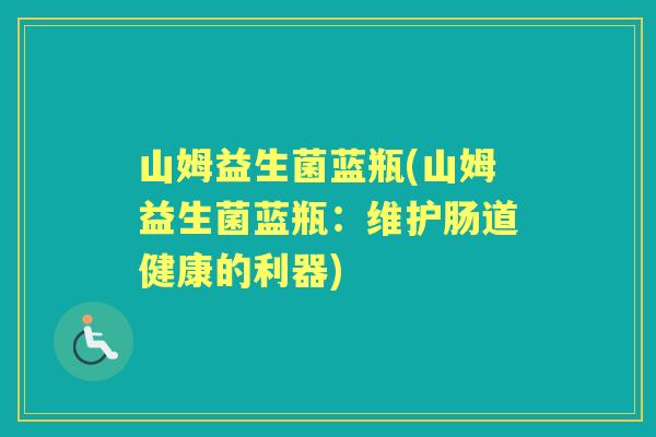 山姆益生菌蓝瓶(山姆益生菌蓝瓶:维护肠道健康的利器) 山姆益生菌蓝瓶(山姆益生菌蓝瓶:维护肠道健康的利器)