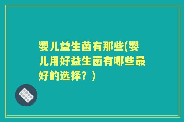 婴儿益生菌有那些(婴儿用好益生菌有哪些好的选择?) 婴儿益生菌有那些(婴儿用好益生菌有哪些好的选择?)