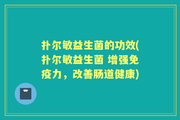 扑尔敏益生菌的功效(扑尔敏益生菌 增强力,改善肠道健康) 扑尔敏益生菌的功效(扑尔敏益生菌 增强力,改善肠道健康)