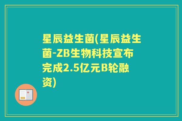 星辰益生菌(星辰益生菌-ZB生物科技宣布完成2.5亿元B轮融资) 星辰益生菌(星辰益生菌-ZB生物科技宣布完成2.5亿元B轮融资)