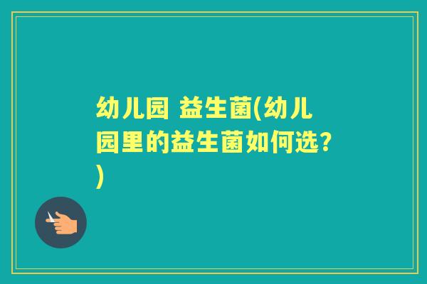 幼儿园 益生菌(幼儿园里的益生菌如何选?) 幼儿园 益生菌(幼儿园里的益生菌如何选?)