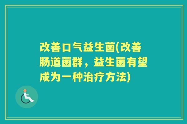改善口气益生菌(改善肠道菌群,益生菌有望成为一种方法) 改善口气益生菌(改善肠道菌群,益生菌有望成为一种方法)