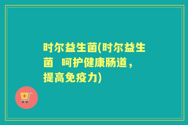 时尔益生菌(时尔益生菌  呵护健康肠道，提高力)