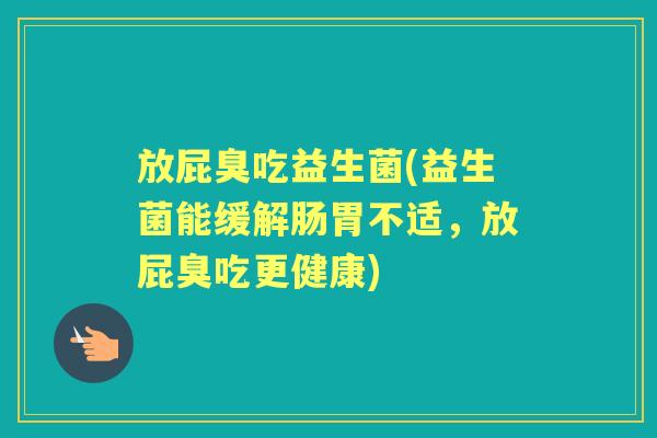 放屁臭吃益生菌(益生菌能缓解肠胃不适,放屁臭吃更健康) 放屁臭吃益生菌(益生菌能缓解肠胃不适,放屁臭吃更健康)