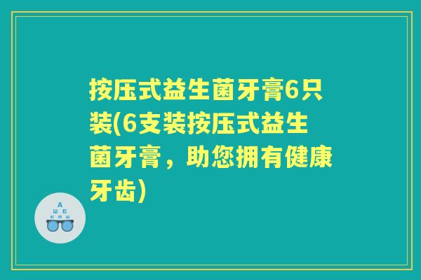 按压式益生菌牙膏6只装(6支装按压式益生菌牙膏,助您拥有健康牙齿) 按压式益生菌牙膏6只装(6支装按压式益生菌牙膏,助您拥有健康牙齿)