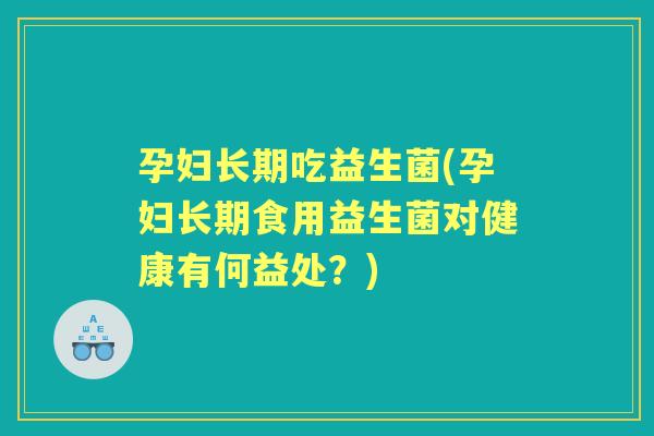 孕妇长期吃益生菌(孕妇长期食用益生菌对健康有何益处?) 孕妇长期吃益生菌(孕妇长期食用益生菌对健康有何益处?)