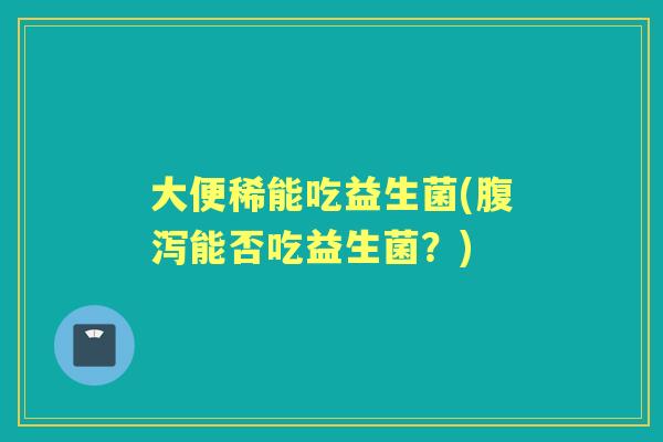 大便稀能吃益生菌(能否吃益生菌？)